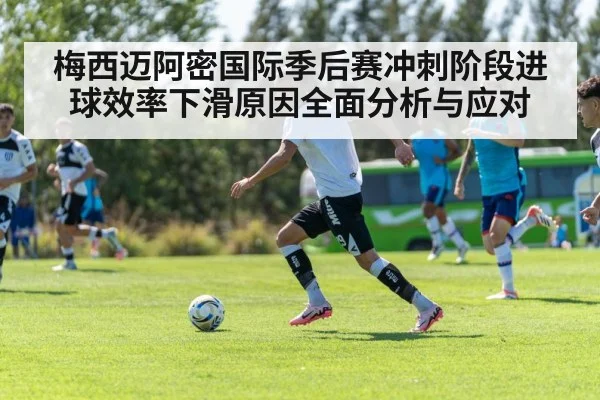 梅西迈阿密国际季后赛冲刺阶段进球效率下滑原因全面分析与应对